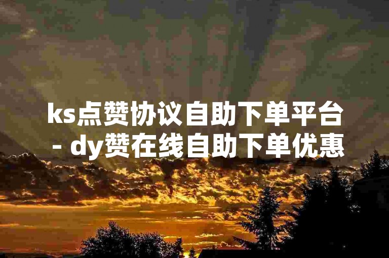ks点赞协议自助下单平台 - dy赞在线自助下单优惠
