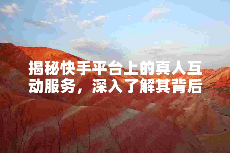 揭秘快手平台上的真人互动服务，深入了解其背后的业务运作机制。