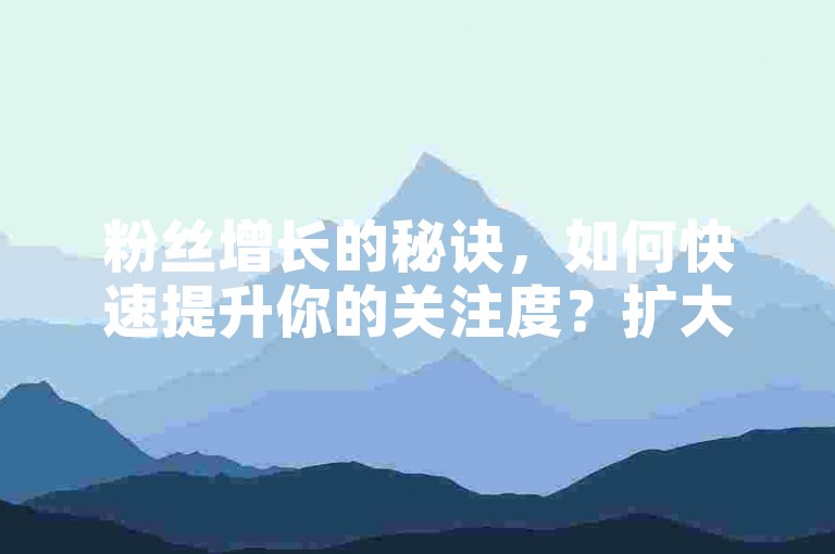 粉丝增长的秘诀，如何快速提升你的关注度？扩大你的影响力！初学者必读！
