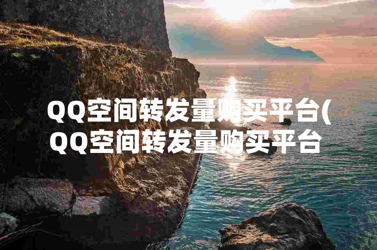 QQ空间转发量购买平台(QQ空间转发量购买平台 - 高效转发服务)