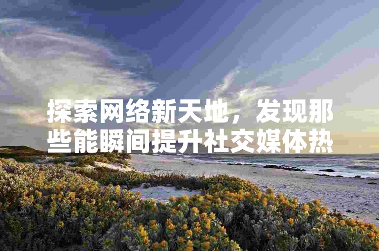 探索网络新天地，发现那些能瞬间提升社交媒体热度的秘密武器——专业点赞平台，让每一条动态都闪耀海外快手与抖音的璀璨光芒。