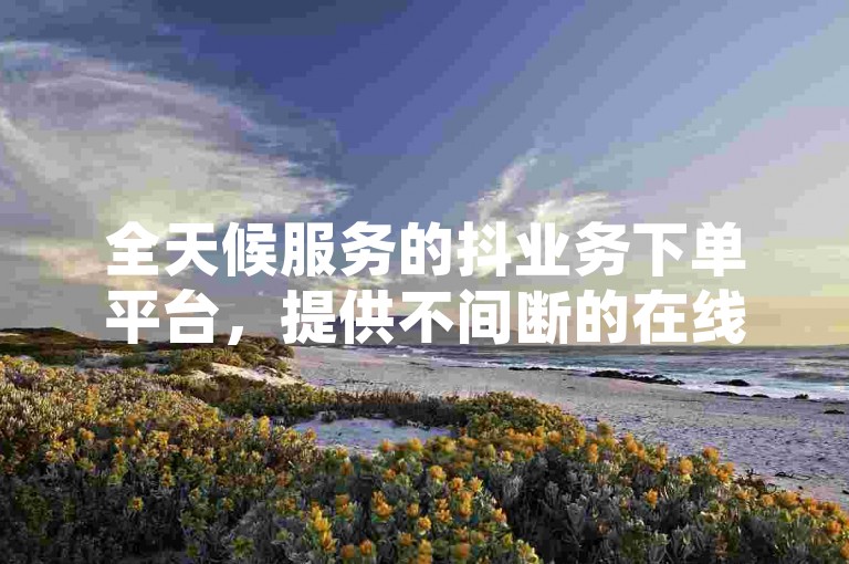 全天候服务的抖业务下单平台，提供不间断的在线接单服务。