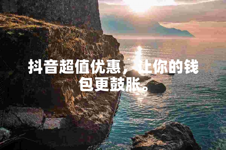 抖音超值优惠，让你的钱包更鼓胀。