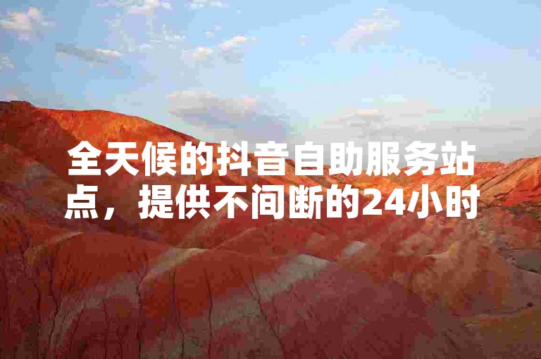 全天候的抖音自助服务站点，提供不间断的24小时支持。