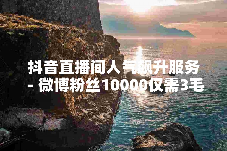 抖音直播间人气飙升服务 - 微博粉丝10000仅需3毛。