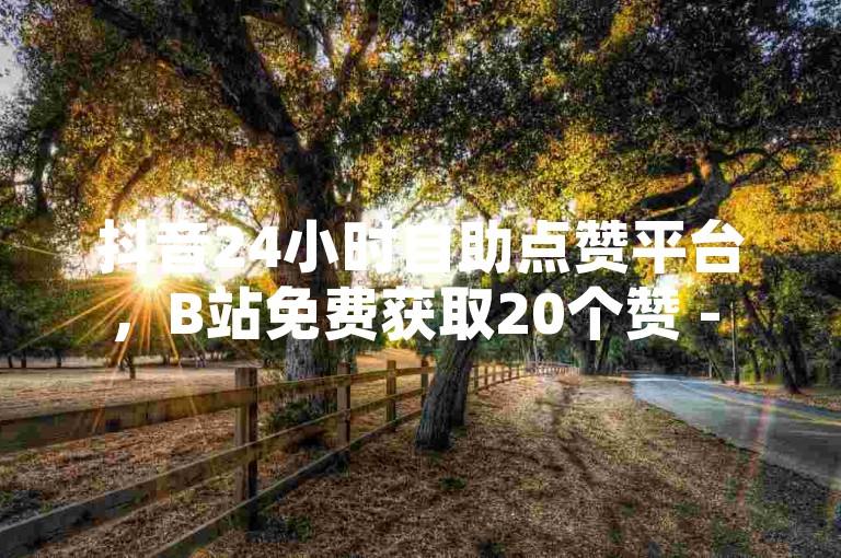 抖音24小时自助点赞平台，B站免费获取20个赞 - QQ空间访客数免费网址 - QQ全天候业务自动下单网站。
