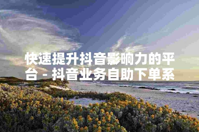 快速提升抖音影响力的平台 - 抖音业务自助下单系统。