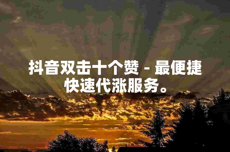抖音双击十个赞 - 最便捷快速代涨服务。