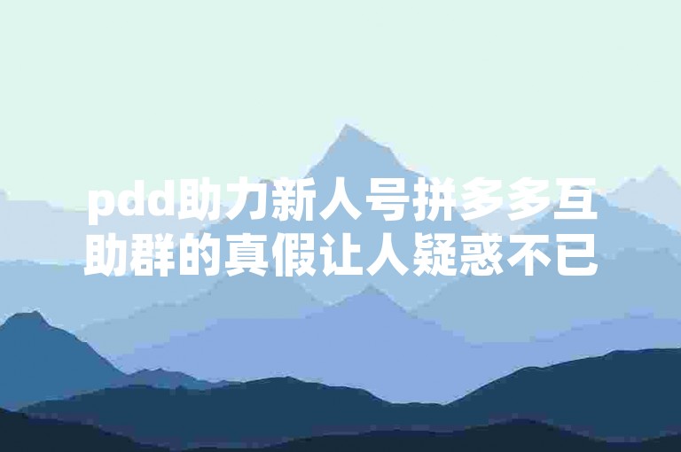 pdd助力新人号拼多多互助群的真假让人疑惑不已呀。