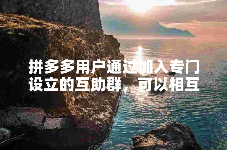 拼多多用户通过加入专门设立的互助群，可以相互帮助完成助力任务，从而在购物时获得更多优惠。