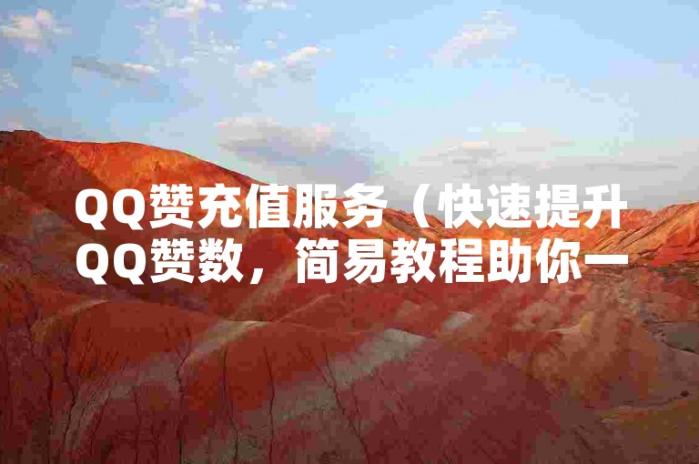 QQ赞充值服务（快速提升QQ赞数，简易教程助你一分钟搞定）