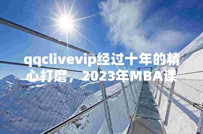 qqclivevip经过十年的精心打磨，2023年MBA课程将带给您终身受益的智慧与洞见。