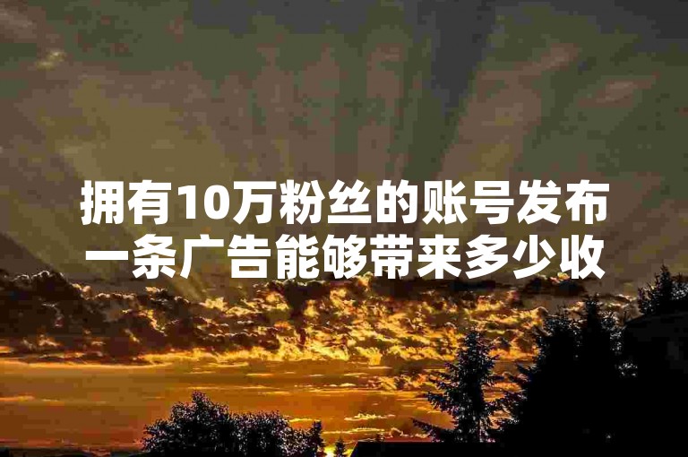 拥有10万粉丝的账号发布一条广告能够带来多少收益（探讨如何通过10万粉丝实现一次高效的广告推广）。
