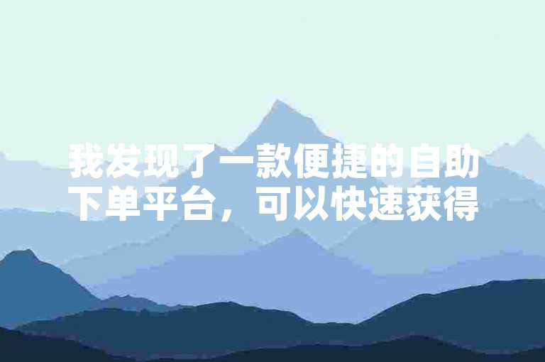 我发现了一款便捷的自助下单平台，可以快速获得50个QQ说说赞，只需一小时。
