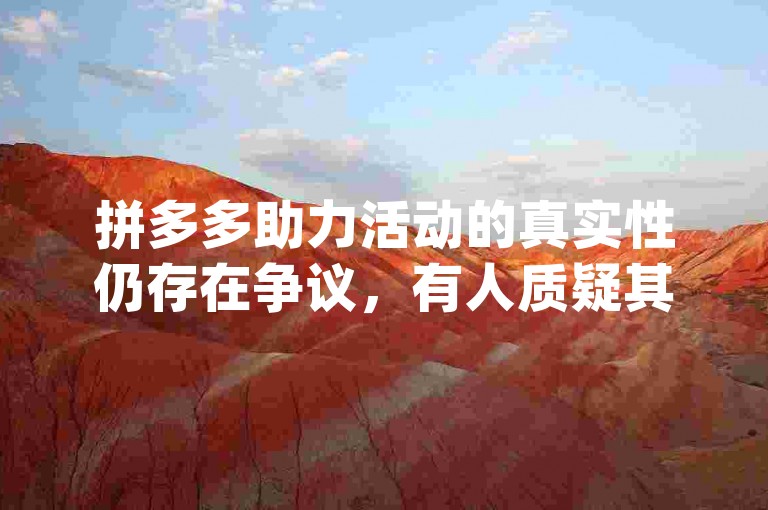 拼多多助力活动的真实性仍存在争议，有人质疑其是否只是{pdd助力网站}上的一个营销噱头。