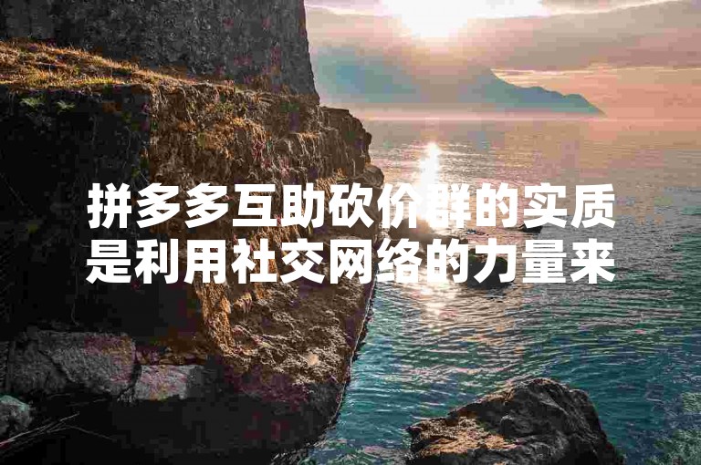拼多多互助砍价群的实质是利用社交网络的力量来降低商品价格，但其中也隐藏着一些不为人知的风险和挑战。