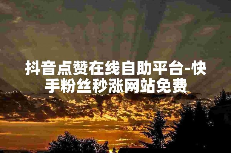 抖音点赞在线自助平台-快手粉丝秒涨网站免费