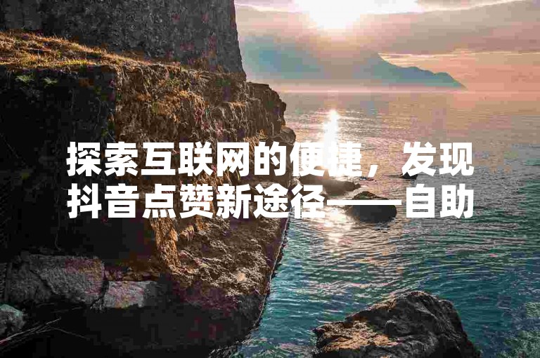 探索互联网的便捷，发现抖音点赞新途径——自助平台，仅需一元即可获得10抖币，轻松提升你的社交影响力。