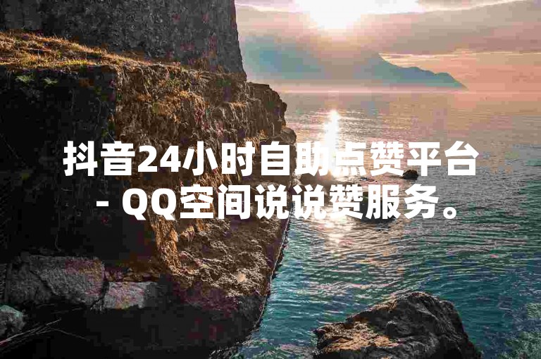 抖音24小时自助点赞平台 - QQ空间说说赞服务。