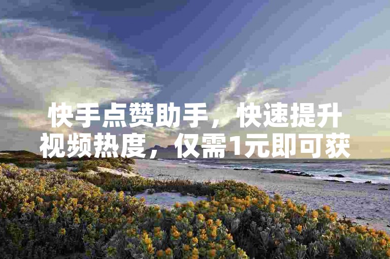 快手点赞助手，快速提升视频热度，仅需1元即可获得100赞，24小时在线服务。
