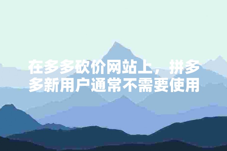 在多多砍价网站上，拼多多新用户通常不需要使用新手机进行注册。
