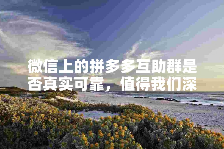 微信上的拼多多互助群是否真实可靠，值得我们深入探讨。