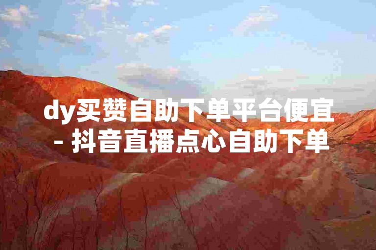 dy买赞自助下单平台便宜 - 抖音直播点心自助下单