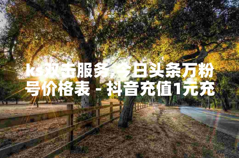 ks双击服务,今日头条万粉号价格表 - 抖音充值1元充值入口 - 快手点赞自助平台一元1000赞
