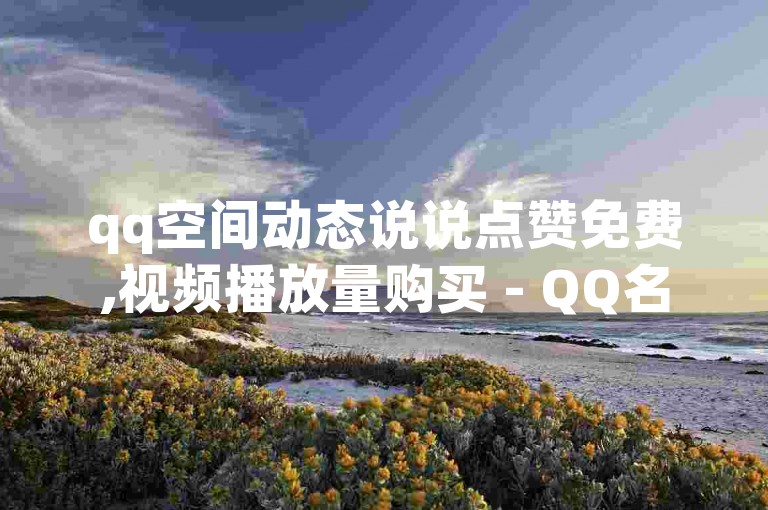 qq空间动态说说点赞免费,视频播放量购买 - QQ名片1块10000攒 - 刷快手亲密值网站有哪些