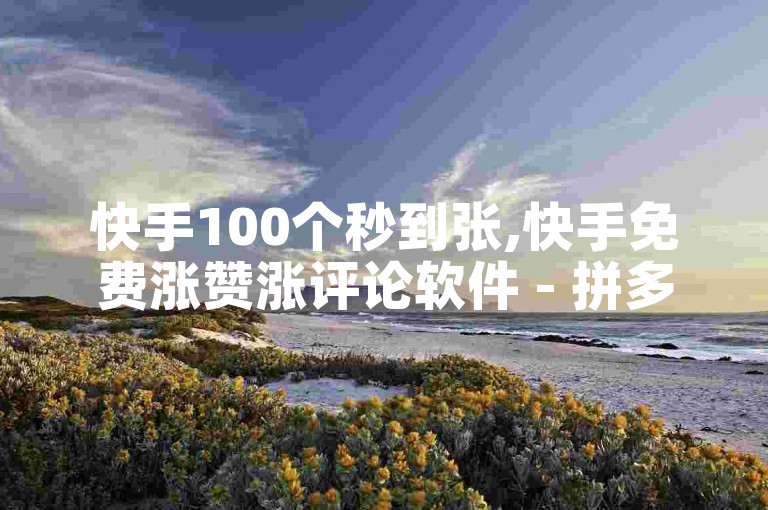 快手100个秒到张,快手免费涨赞涨评论软件 - 拼多多怎么助力成功 - ks双参注册机