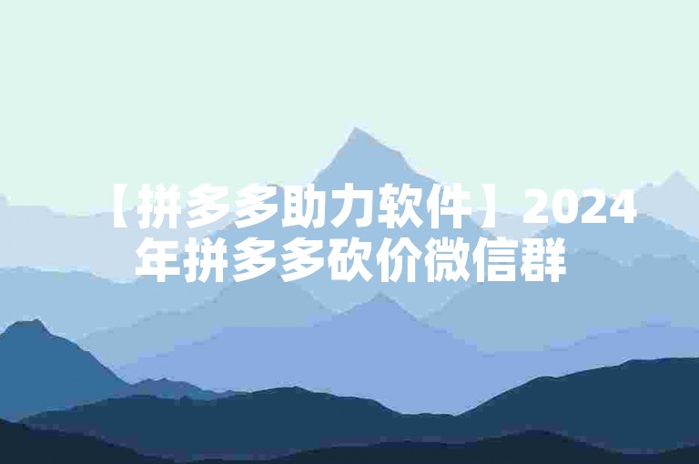 【拼多多助力软件】2024年拼多多砍价微信群