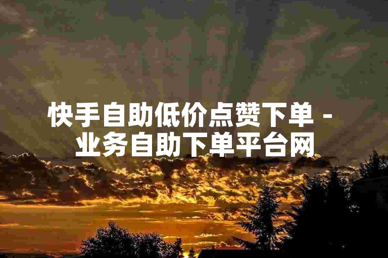 快手自助低价点赞下单 - 业务自助下单平台网