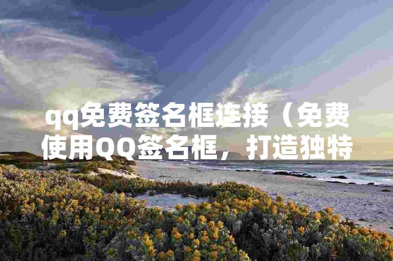 qq免费签名框连接（免费使用QQ签名框，打造独特的个性签名）