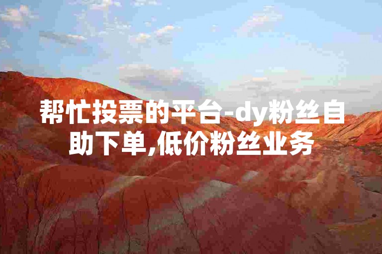 帮忙投票的平台-dy粉丝自助下单,低价粉丝业务