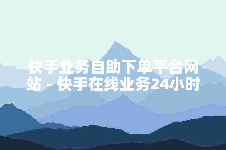 快手业务自助下单平台网站 - 快手在线业务24小时在线下单免费